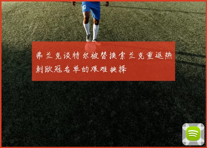 弗兰克谈特尔被替换索兰克重返热刺欧冠名单的艰难抉择