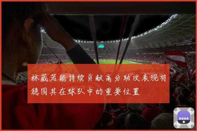 林葳若能持续贡献高分助攻表现将稳固其在球队中的重要位置