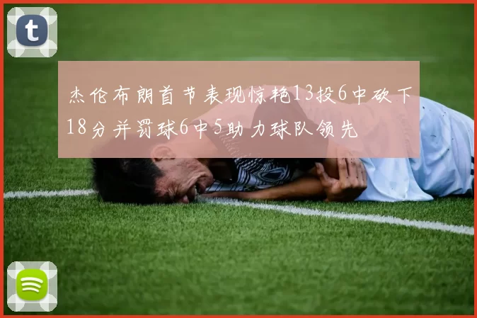 杰伦布朗首节表现惊艳13投6中砍下18分并罚球6中5助力球队领先