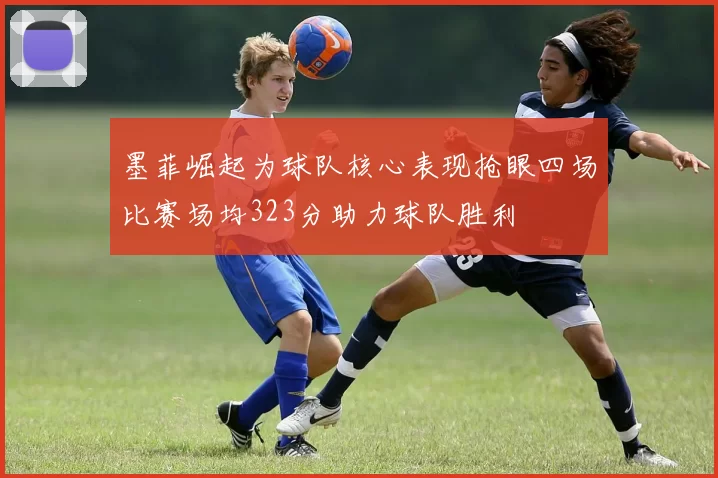 墨菲崛起为球队核心表现抢眼四场比赛场均323分助力球队胜利