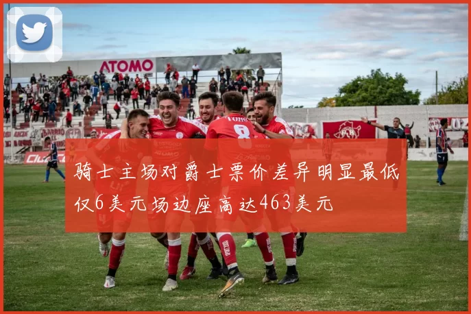 骑士主场对爵士票价差异明显最低仅6美元场边座高达463美元