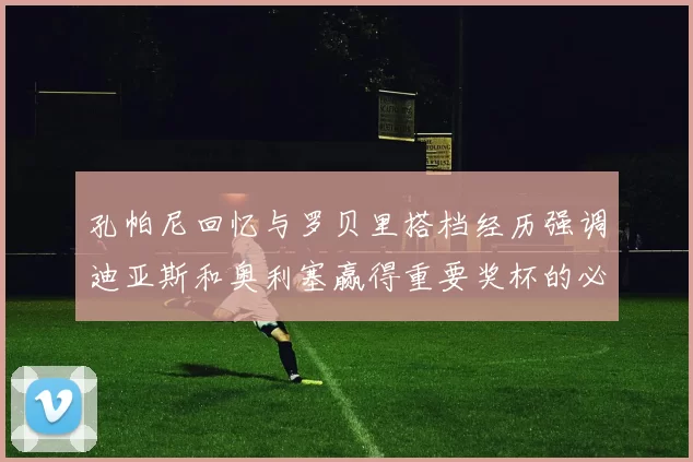 孔帕尼回忆与罗贝里搭档经历强调迪亚斯和奥利塞赢得重要奖杯的必要性