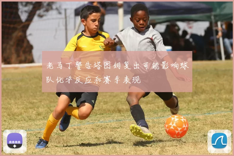 老马丁警告塔图姆复出可能影响球队化学反应和赛季表现