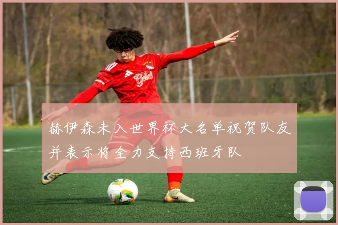 赫伊森未入世界杯大名单祝贺队友并表示将全力支持西班牙队