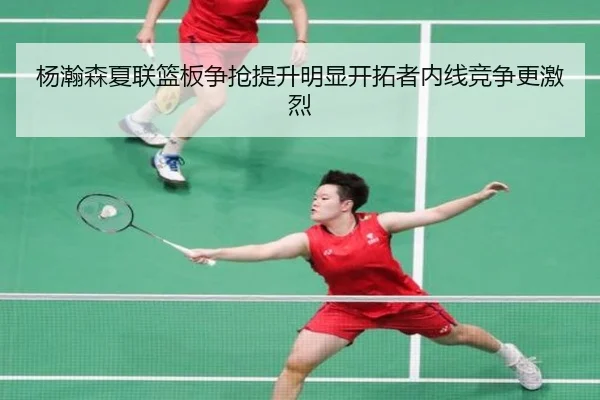 杨瀚森夏联篮板争抢提升明显开拓者内线竞争更激烈